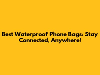 Best Waterproof Phone Bags: Stay Connected, Anywhere!