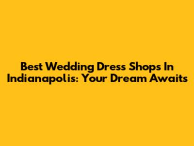 Best Wedding Dress Shops In Indianapolis: Your Dream Awaits