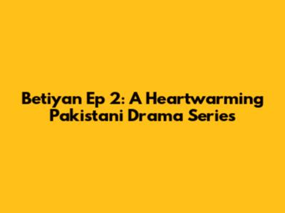 Betiyan Ep 2: A Heartwarming Pakistani Drama Series