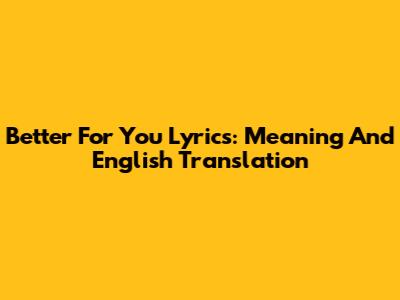 Better For You Lyrics: Meaning And English Translation