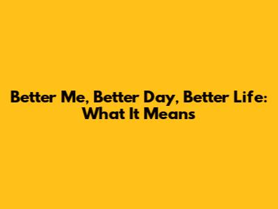 Better Me, Better Day, Better Life: What It Means