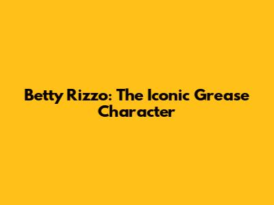 Betty Rizzo: The Iconic *Grease* Character