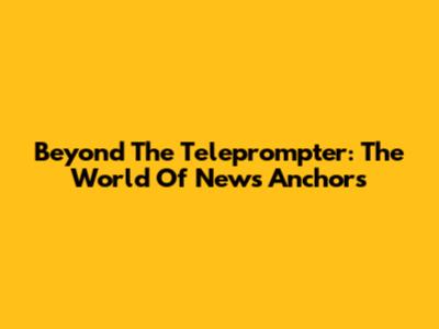 Beyond The Teleprompter: The World Of News Anchors