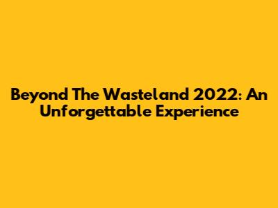 Beyond The Wasteland 2022: An Unforgettable Experience