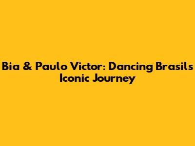Bia & Paulo Victor: Dancing Brasil's Iconic Journey