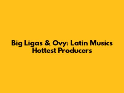 Big Ligas & Ovy: Latin Music's Hottest Producers