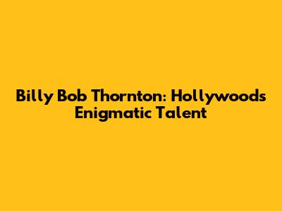 Billy Bob Thornton: Hollywood's Enigmatic Talent