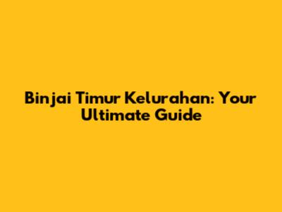Binjai Timur Kelurahan: Your Ultimate Guide