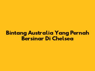 Bintang Australia Yang Pernah Bersinar Di Chelsea