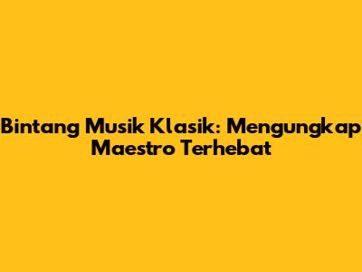 Bintang Musik Klasik: Mengungkap Maestro Terhebat