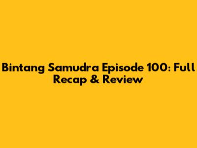 Bintang Samudra Episode 100: Full Recap & Review