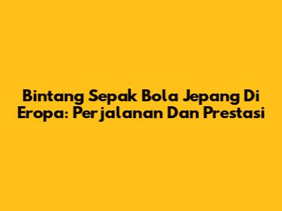 Bintang Sepak Bola Jepang Di Eropa: Perjalanan Dan Prestasi