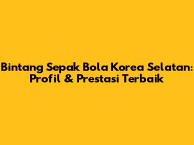 Bintang Sepak Bola Korea Selatan: Profil & Prestasi Terbaik
