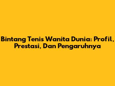 Bintang Tenis Wanita Dunia: Profil, Prestasi, Dan Pengaruhnya