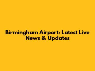 Birmingham Airport: Latest Live News & Updates