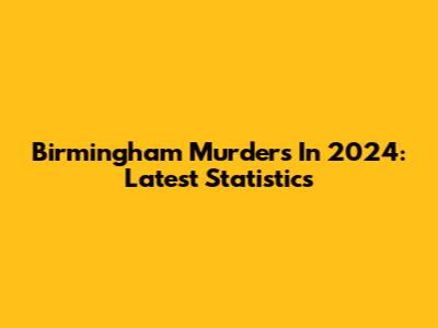 Birmingham Murders In 2024: Latest Statistics