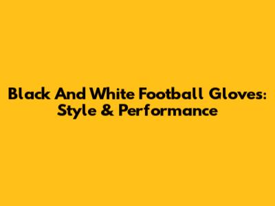 Black And White Football Gloves: Style & Performance