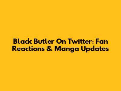 Black Butler On Twitter: Fan Reactions & Manga Updates