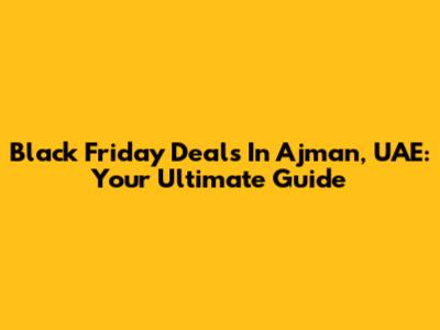 Black Friday Deals In Ajman, UAE: Your Ultimate Guide
