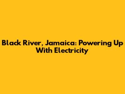 Black River, Jamaica: Powering Up With Electricity