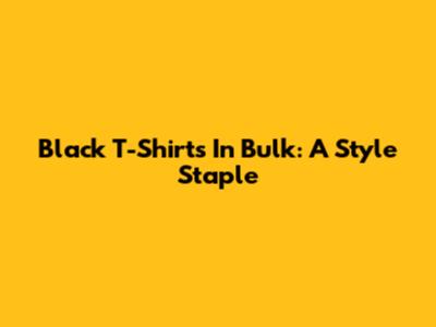 Black T-Shirts In Bulk: A Style Staple