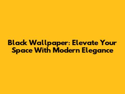 Black Wallpaper: Elevate Your Space With Modern Elegance