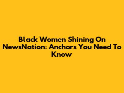 Black Women Shining On NewsNation: Anchors You Need To Know