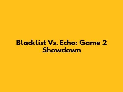 Blacklist Vs. Echo: Game 2 Showdown