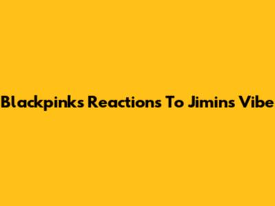 Blackpink's Reactions To Jimin's Vibe