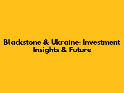 Blackstone & Ukraine: Investment Insights & Future