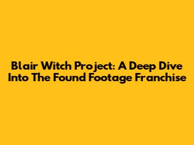 Blair Witch Project: A Deep Dive Into The Found Footage Franchise
