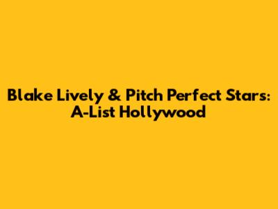Blake Lively & Pitch Perfect Stars: A-List Hollywood