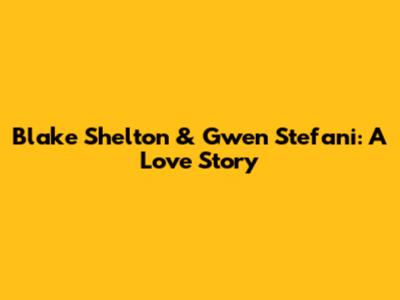 Blake Shelton & Gwen Stefani: A Love Story