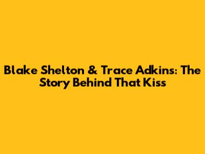 Blake Shelton & Trace Adkins: The Story Behind *That* Kiss