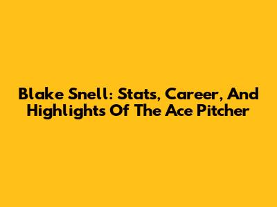 Blake Snell: Stats, Career, And Highlights Of The Ace Pitcher