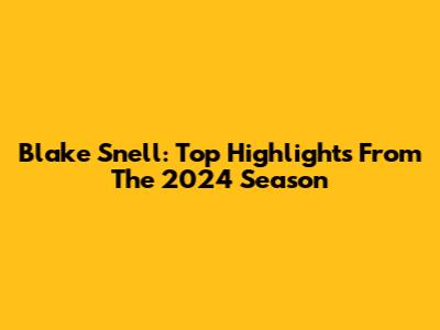 Blake Snell: Top Highlights From The 2024 Season