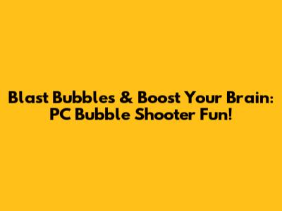 Blast Bubbles & Boost Your Brain: PC Bubble Shooter Fun!