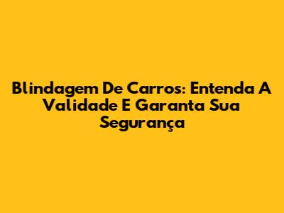 Blindagem De Carros: Entenda A Validade E Garanta Sua Segurança