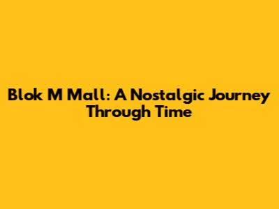 Blok M Mall: A Nostalgic Journey Through Time
