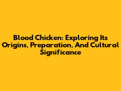 Blood Chicken: Exploring Its Origins, Preparation, And Cultural Significance