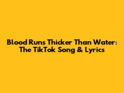 Blood Runs Thicker Than Water: The TikTok Song & Lyrics