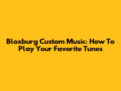 Bloxburg Custom Music: How To Play Your Favorite Tunes