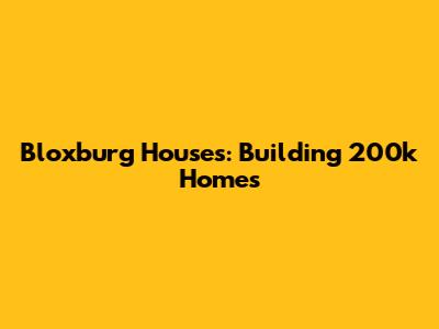 Bloxburg Houses: Building 200k Homes