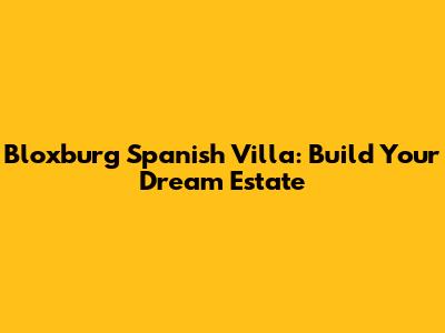 Bloxburg Spanish Villa: Build Your Dream Estate