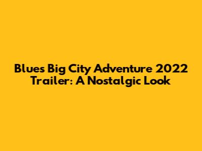 Blue's Big City Adventure 2022 Trailer: A Nostalgic Look