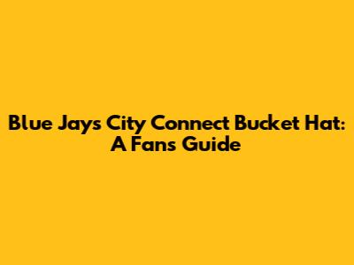 Blue Jays City Connect Bucket Hat: A Fan's Guide