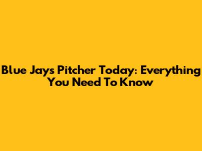 Blue Jays Pitcher Today: Everything You Need To Know