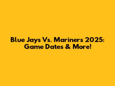 Blue Jays Vs. Mariners 2025: Game Dates & More!