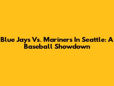 Blue Jays Vs. Mariners In Seattle: A Baseball Showdown