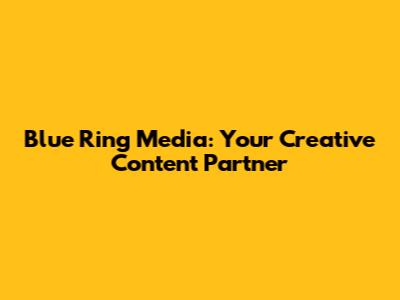 Blue Ring Media: Your Creative Content Partner